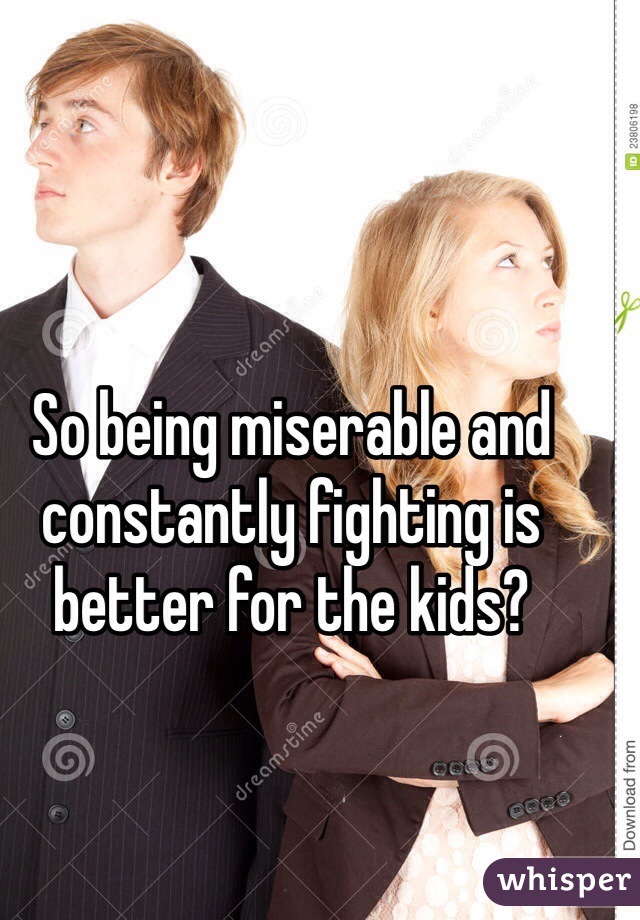 So being miserable and constantly fighting is better for the kids? 

