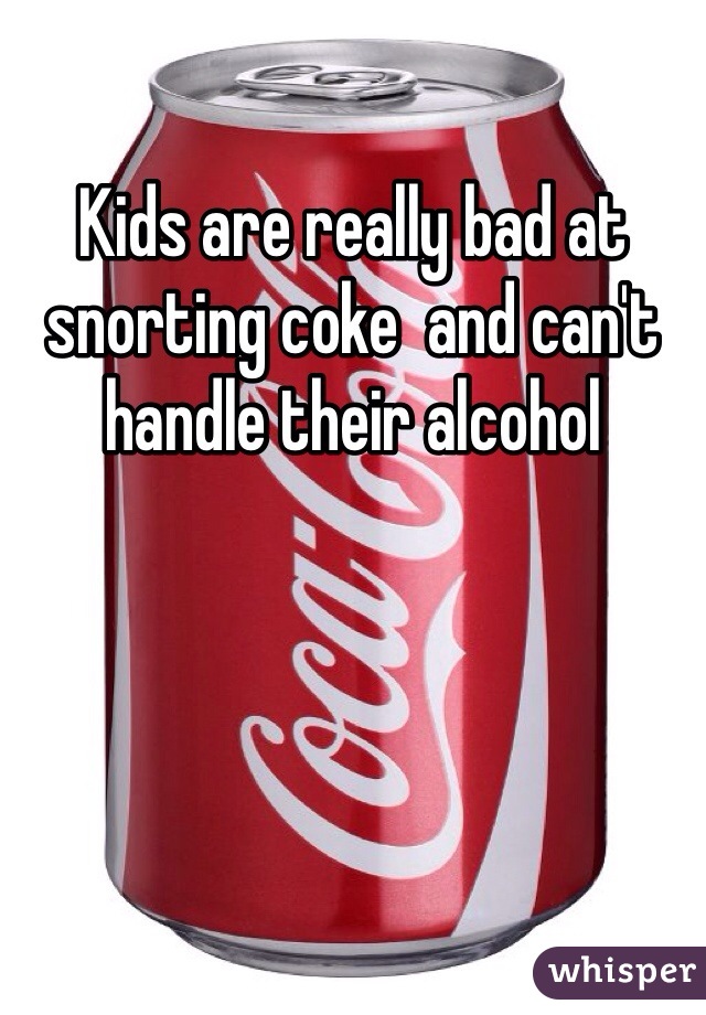 Kids are really bad at snorting coke  and can't handle their alcohol