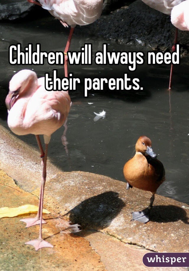 Children will always need their parents. 