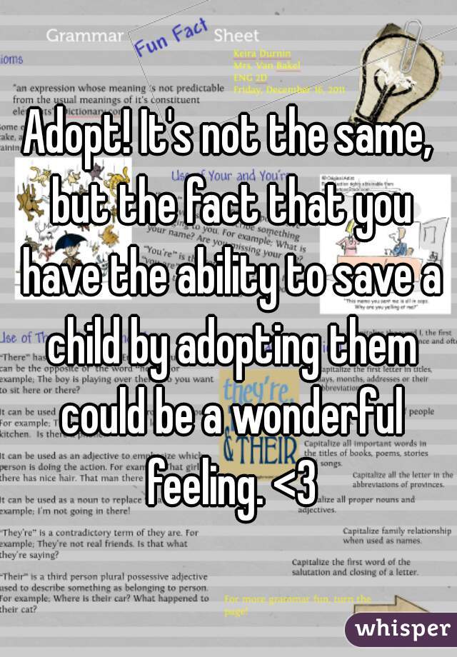 Adopt! It's not the same, but the fact that you have the ability to save a child by adopting them could be a wonderful feeling. <3