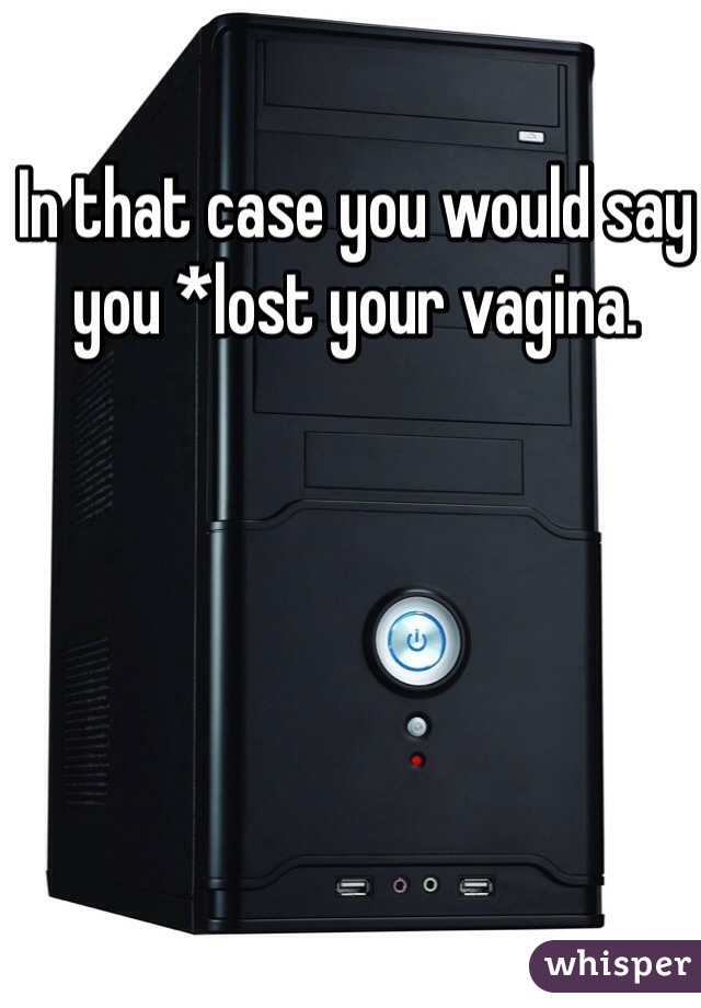 In that case you would say you *lost your vagina. 