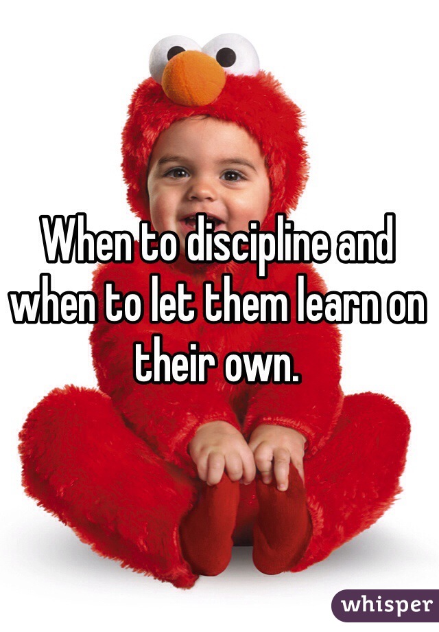 When to discipline and when to let them learn on their own.