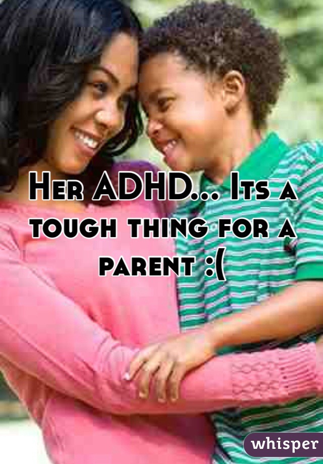 Her ADHD... Its a tough thing for a parent :(