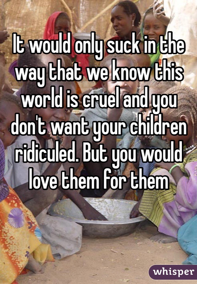 It would only suck in the way that we know this world is cruel and you don't want your children ridiculed. But you would love them for them