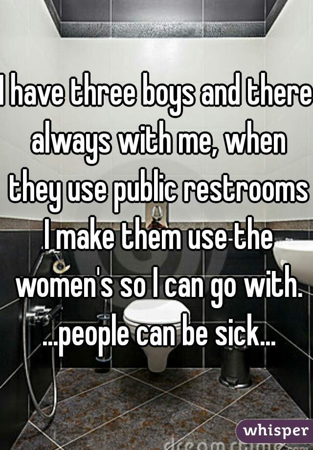 I have three boys and there always with me, when they use public restrooms I make them use the women's so I can go with. ...people can be sick...