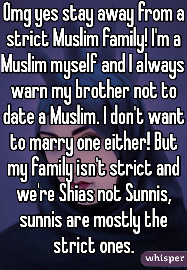 Omg yes stay away from a strict Muslim family! I'm a Muslim myself and I always warn my brother not to date a Muslim. I don't want to marry one either! But my family isn't strict and we're Shias not Sunnis, sunnis are mostly the strict ones.