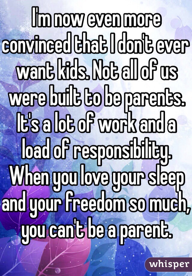 I'm now even more convinced that I don't ever want kids. Not all of us were built to be parents. It's a lot of work and a load of responsibility. When you love your sleep and your freedom so much, you can't be a parent. 