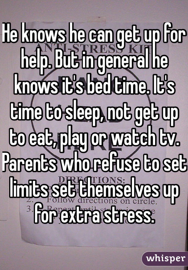 He knows he can get up for help. But in general he knows it's bed time. It's time to sleep, not get up to eat, play or watch tv. Parents who refuse to set limits set themselves up for extra stress. 