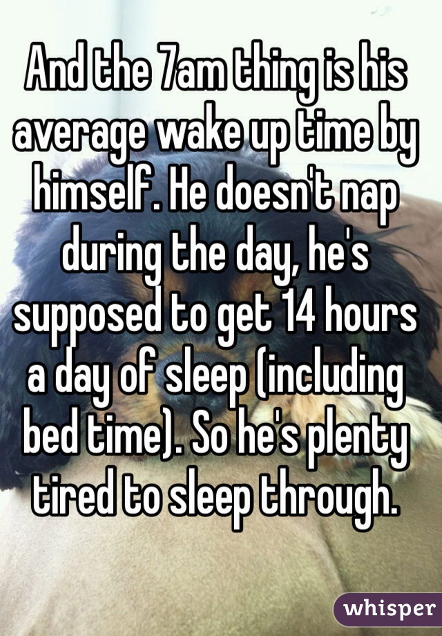 And the 7am thing is his average wake up time by himself. He doesn't nap during the day, he's supposed to get 14 hours a day of sleep (including bed time). So he's plenty tired to sleep through. 