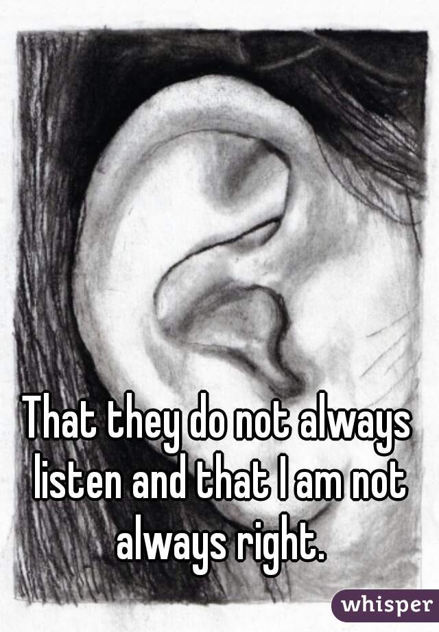 That they do not always listen and that I am not always right.