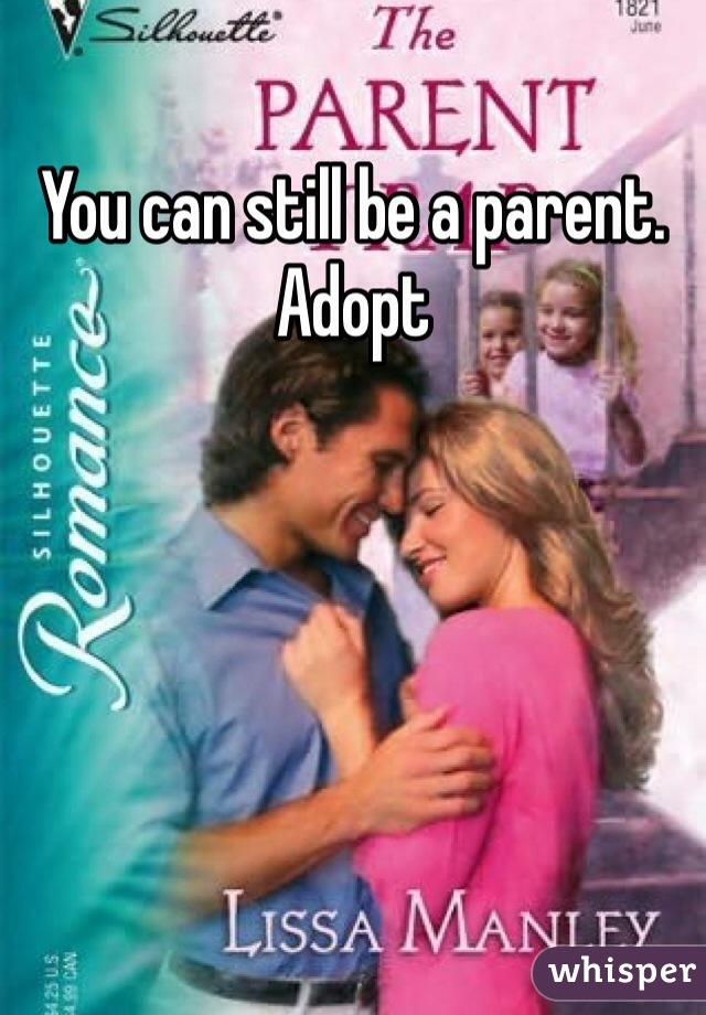 You can still be a parent. Adopt