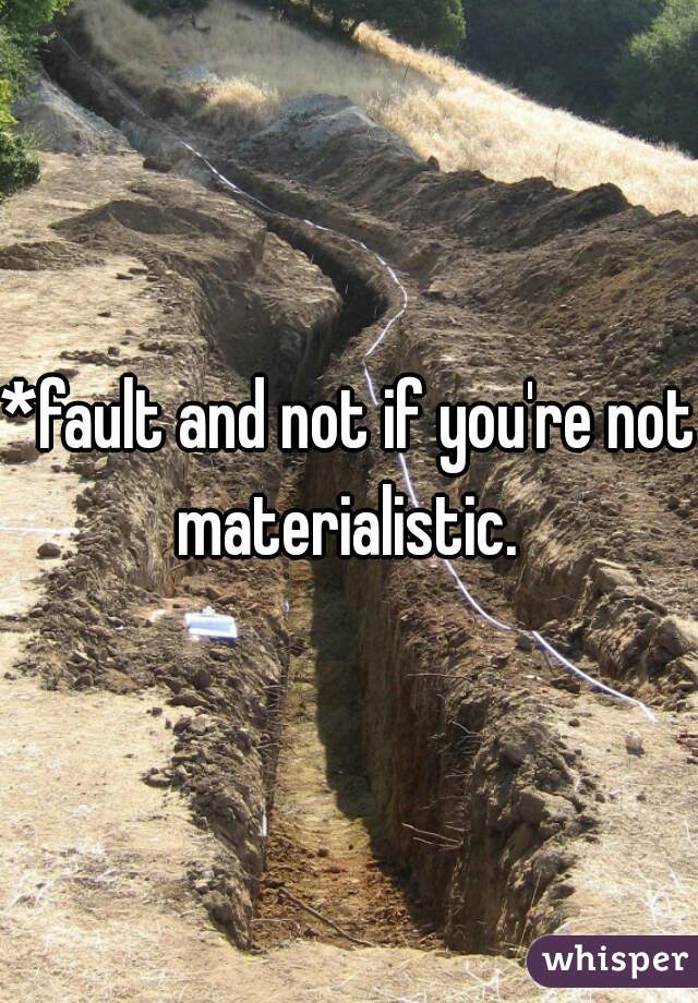 *fault and not if you're not materialistic. 