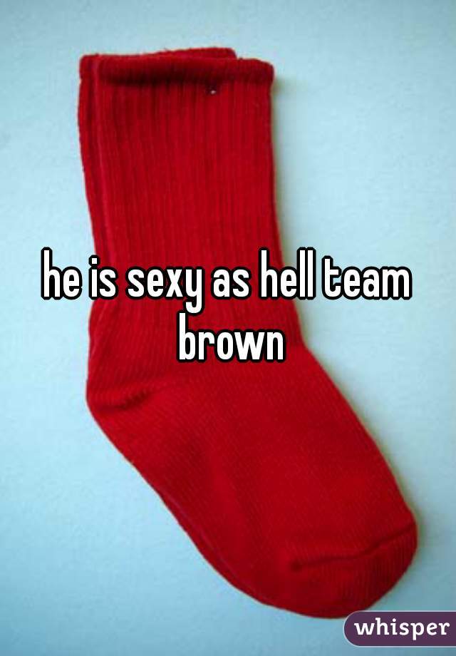 he is sexy as hell team brown