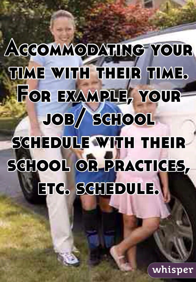 Accommodating your time with their time. For example, your job/ school schedule with their school or practices, etc. schedule. 