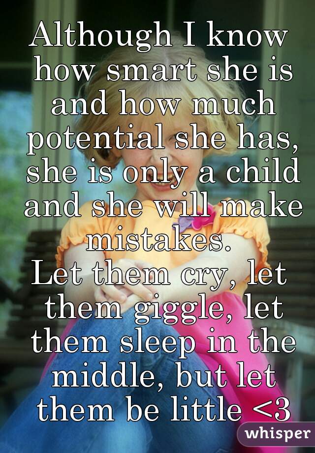 Although I know how smart she is and how much potential she has, she is only a child and she will make mistakes. 
Let them cry, let them giggle, let them sleep in the middle, but let them be little <3
