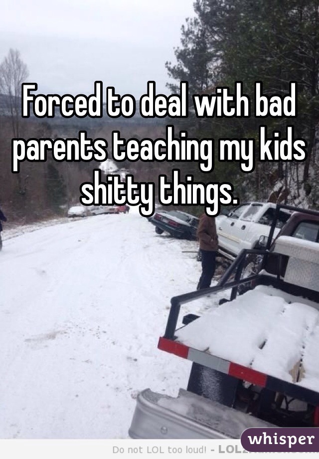 Forced to deal with bad parents teaching my kids shitty things.  