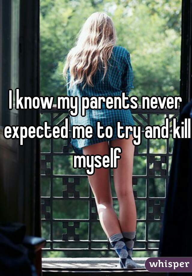 I know my parents never expected me to try and kill myself