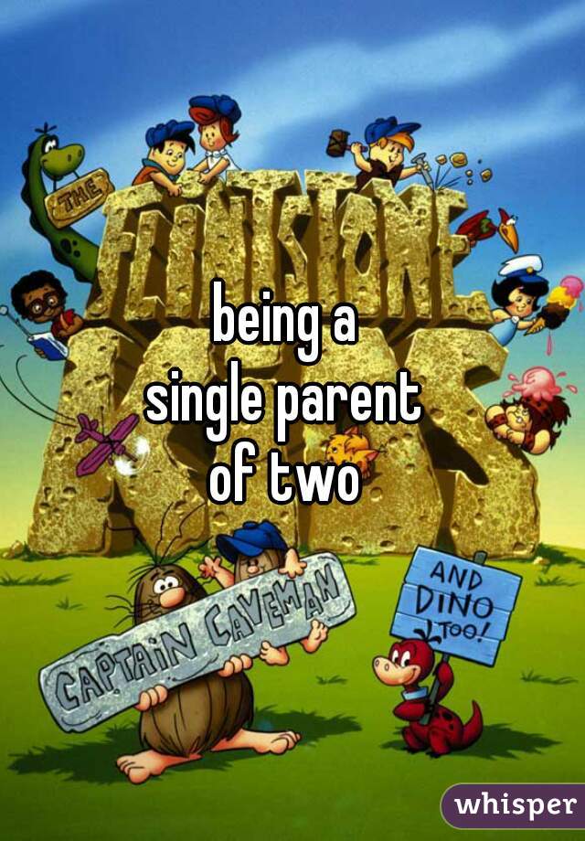 being a 
single parent 
of two 