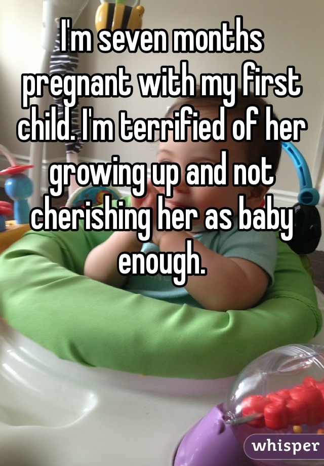 I'm seven months pregnant with my first child. I'm terrified of her growing up and not cherishing her as baby enough. 