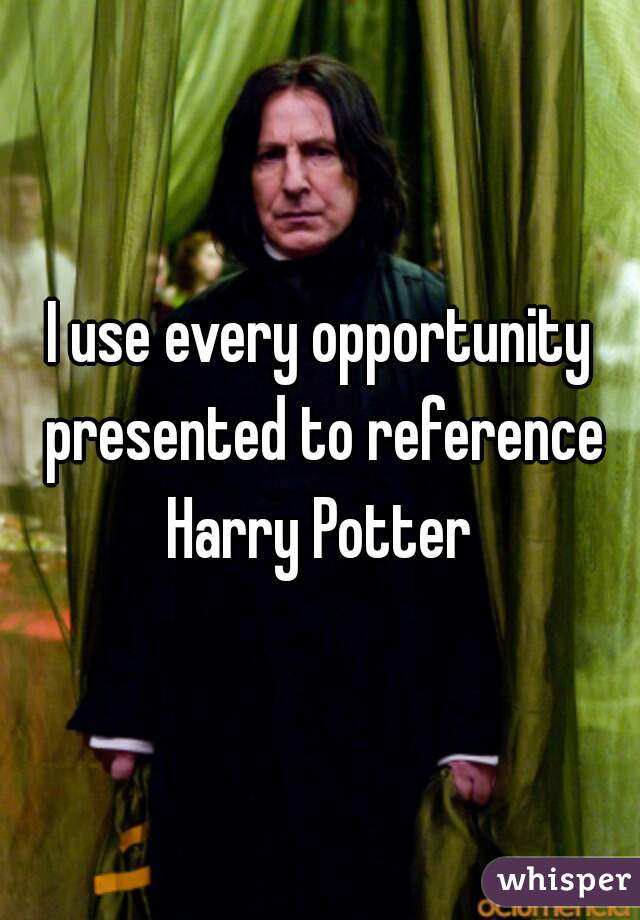 I use every opportunity presented to reference Harry Potter 
