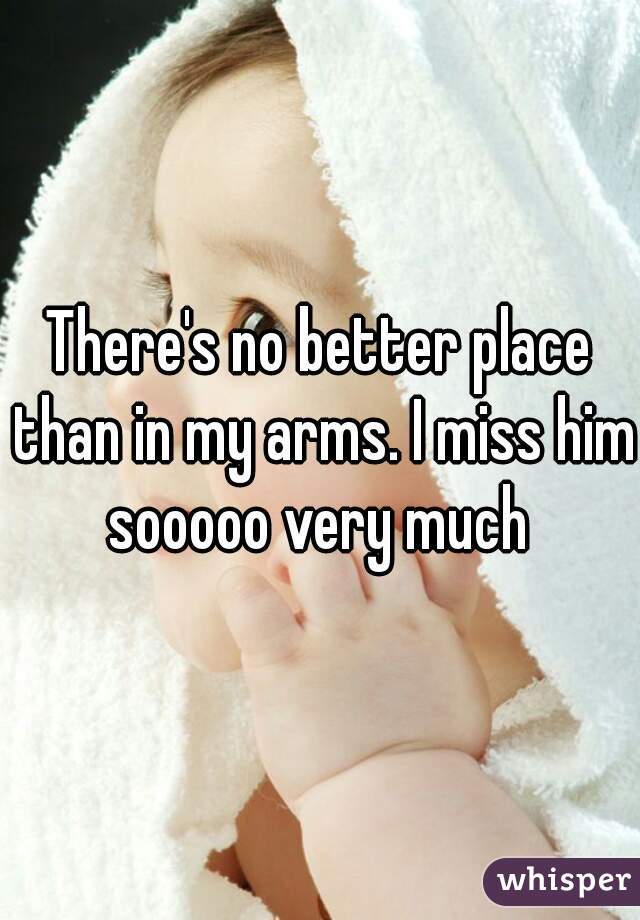 There's no better place than in my arms. I miss him sooooo very much 