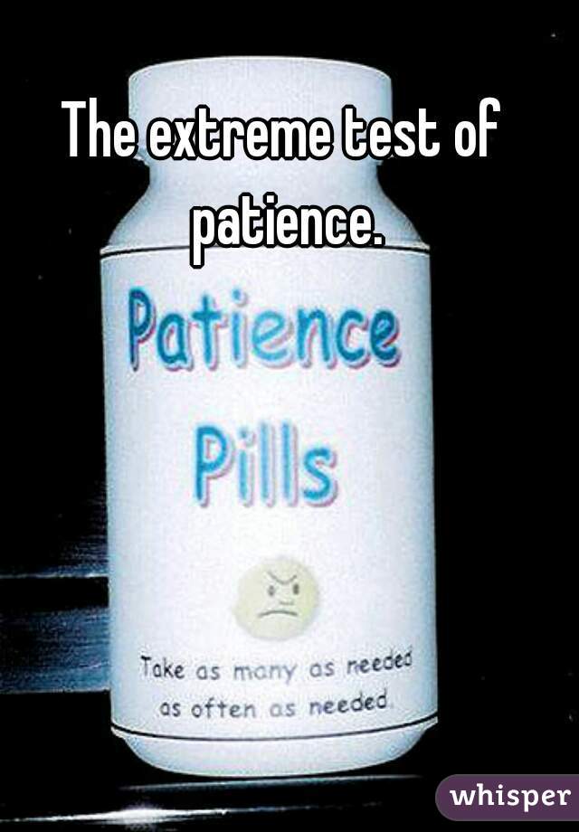 The extreme test of patience.