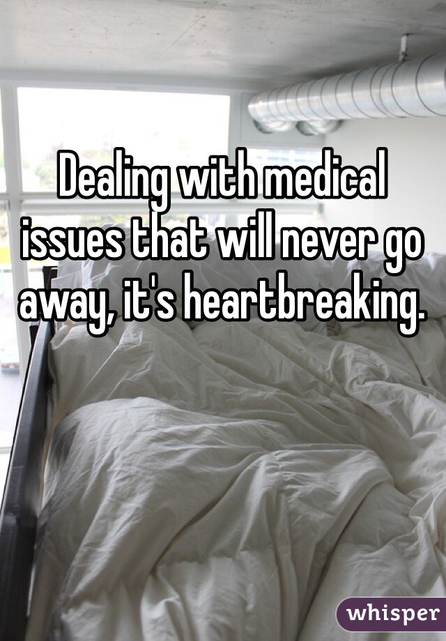 Dealing with medical issues that will never go away, it's heartbreaking. 