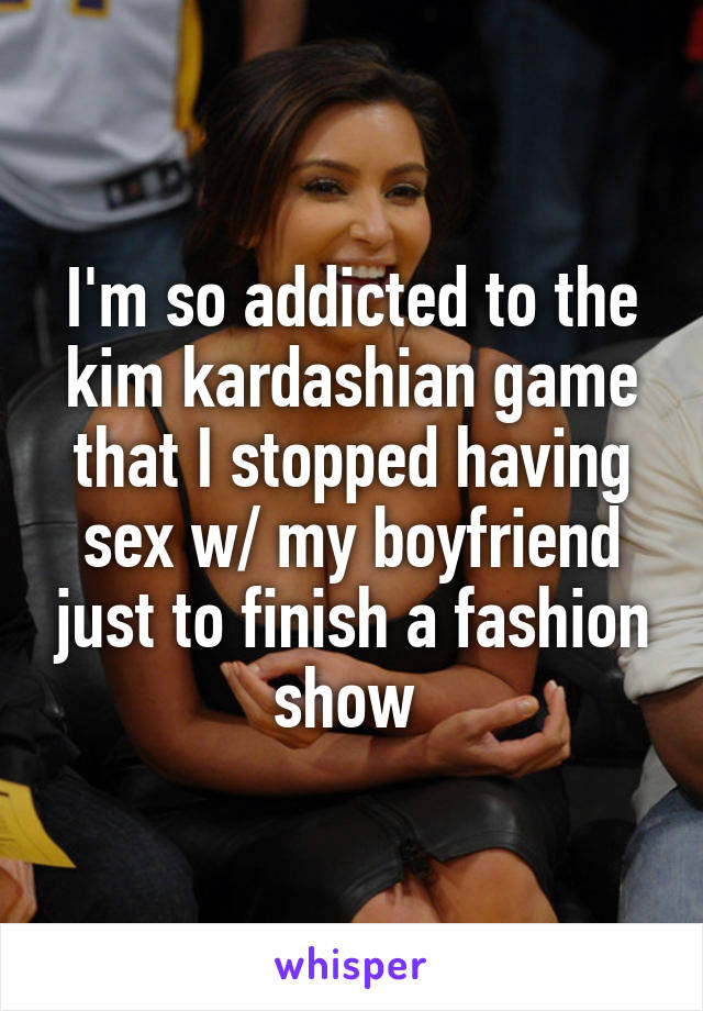 I'm so addicted to the kim kardashian game that I stopped having sex w/ my boyfriend just to finish a fashion show 