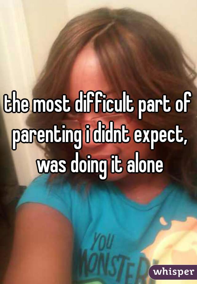 the most difficult part of parenting i didnt expect, was doing it alone
