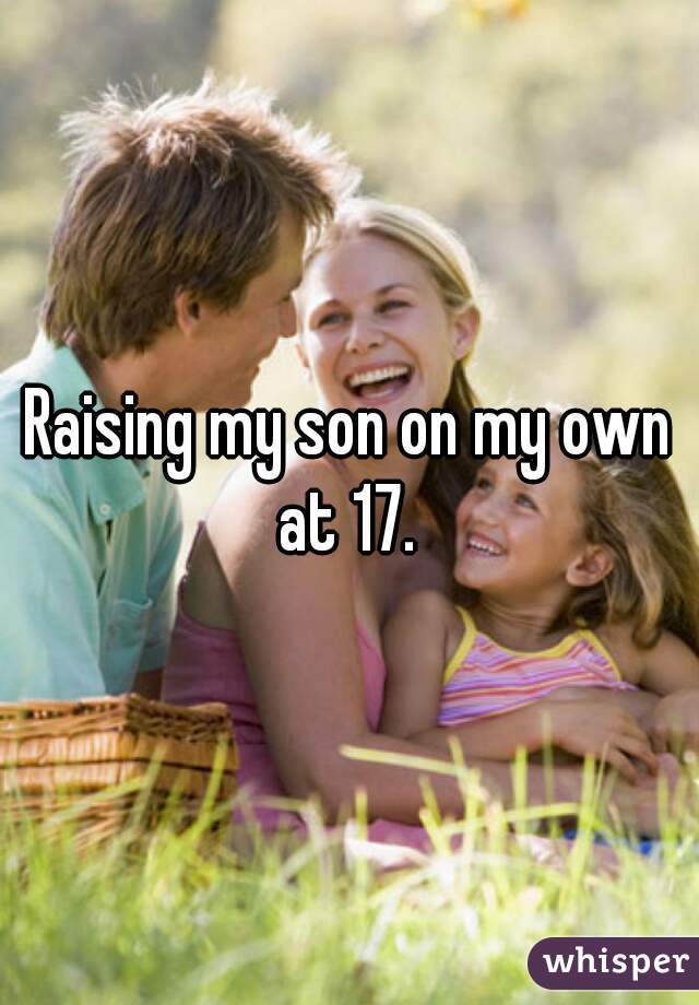 Raising my son on my own at 17. 