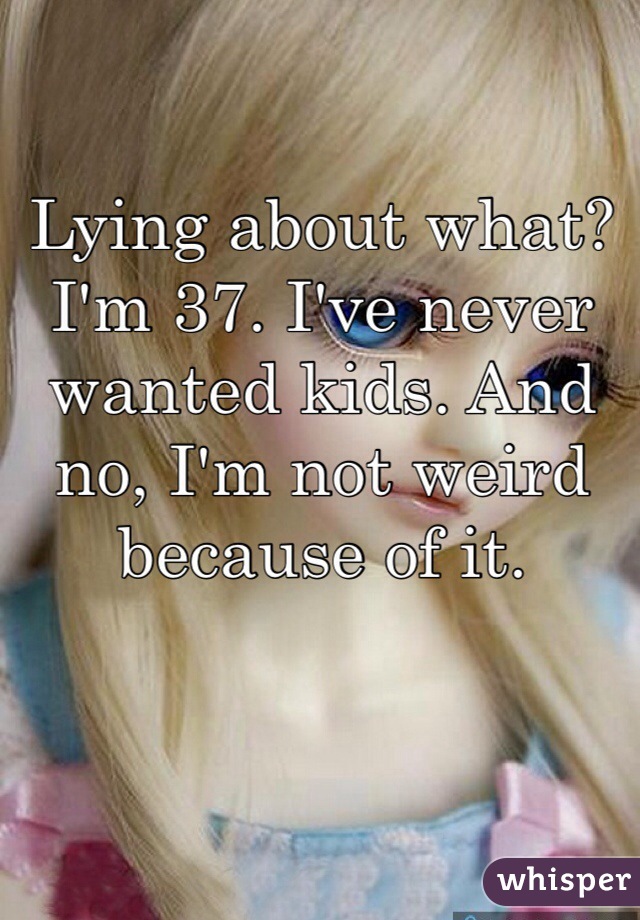 Lying about what? I'm 37. I've never wanted kids. And no, I'm not weird because of it. 