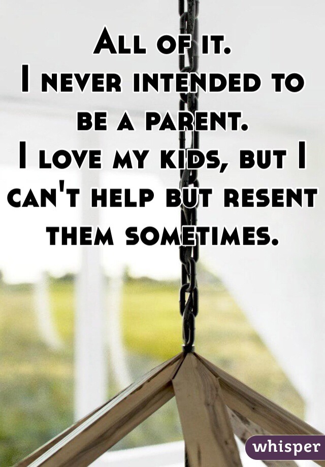All of it.
I never intended to be a parent. 
I love my kids, but I can't help but resent them sometimes. 