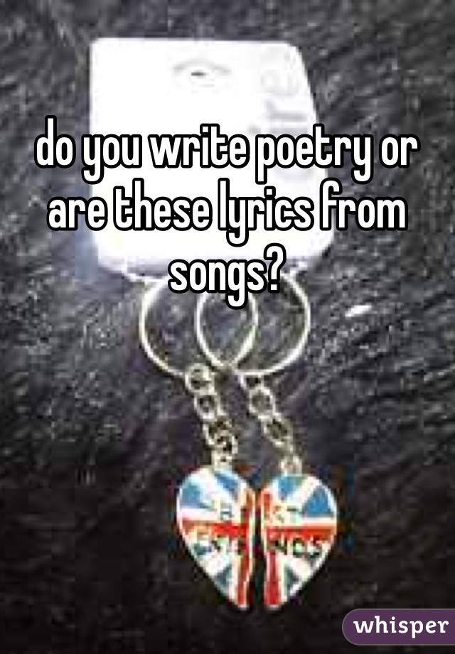 do you write poetry or are these lyrics from songs? 