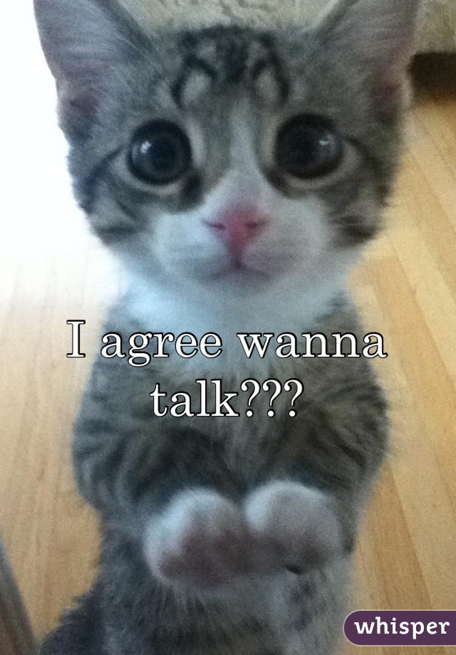 I agree wanna talk???
