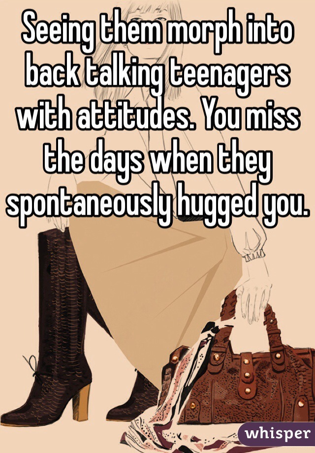 Seeing them morph into back talking teenagers with attitudes. You miss the days when they spontaneously hugged you. 