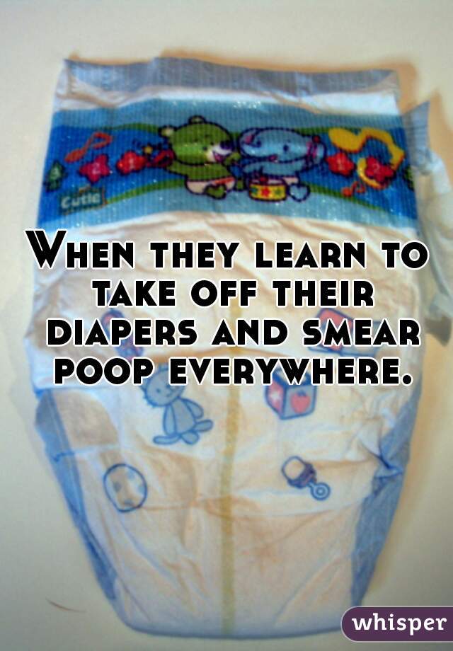 When they learn to take off their diapers and smear poop everywhere.