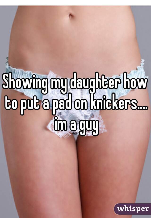 Showing my daughter how to put a pad on knickers.... im a guy