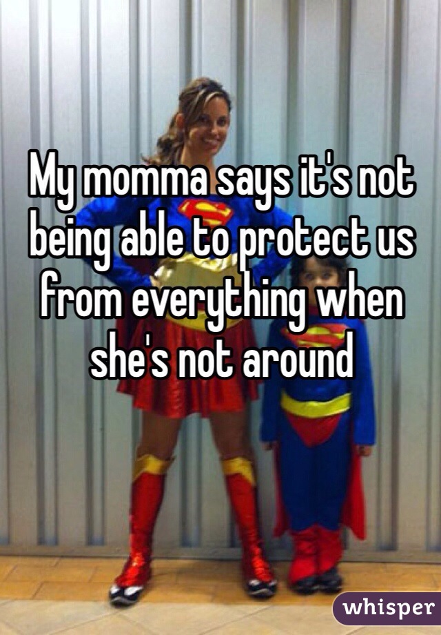 My momma says it's not being able to protect us from everything when she's not around
