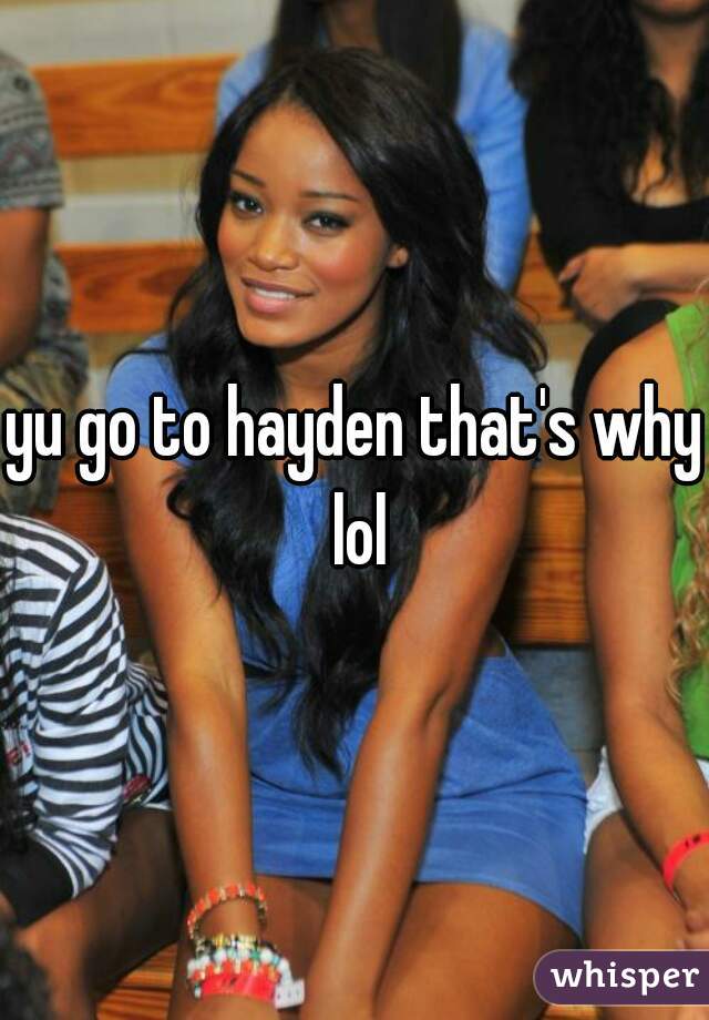 yu go to hayden that's why lol
