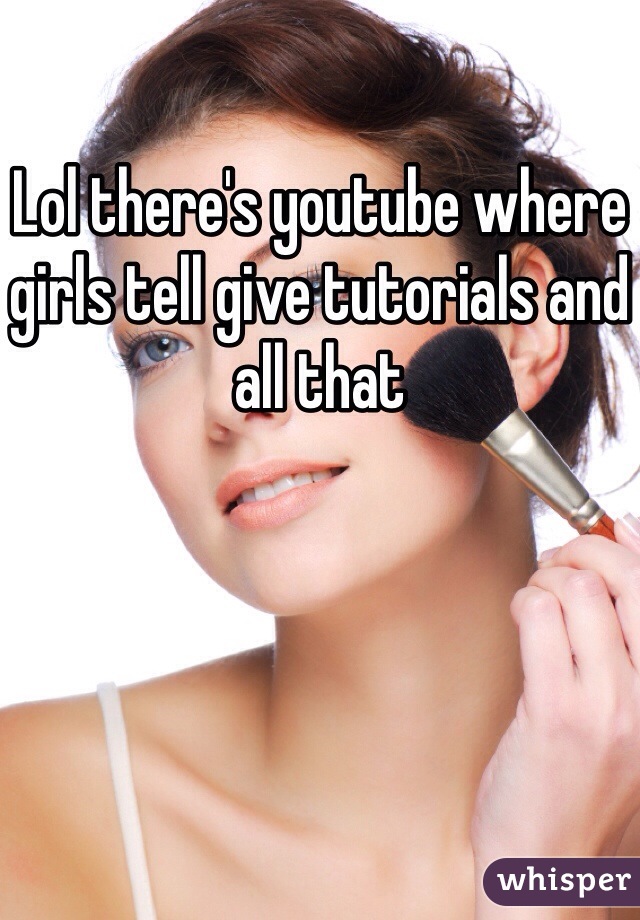 Lol there's youtube where girls tell give tutorials and all that