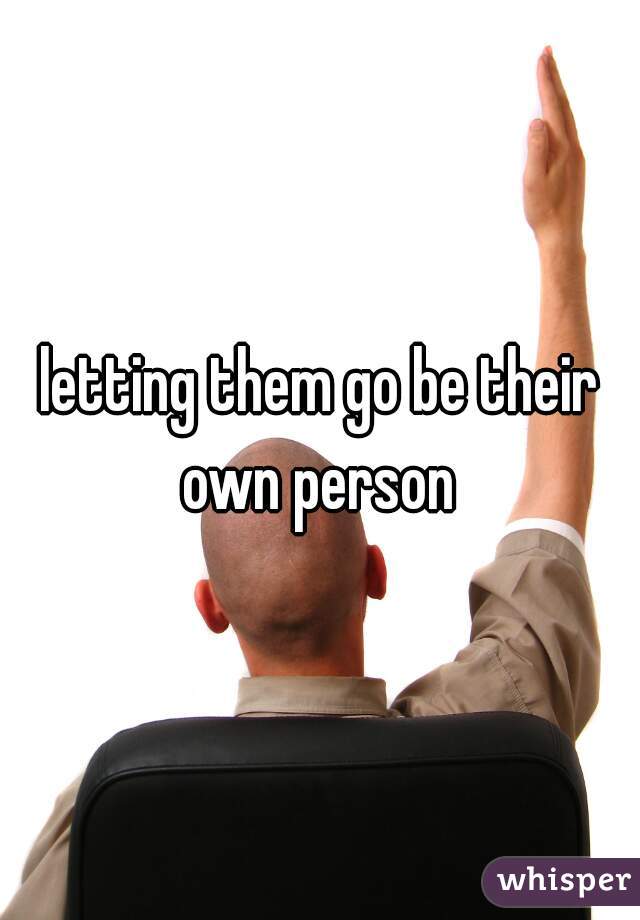 letting them go be their own person 