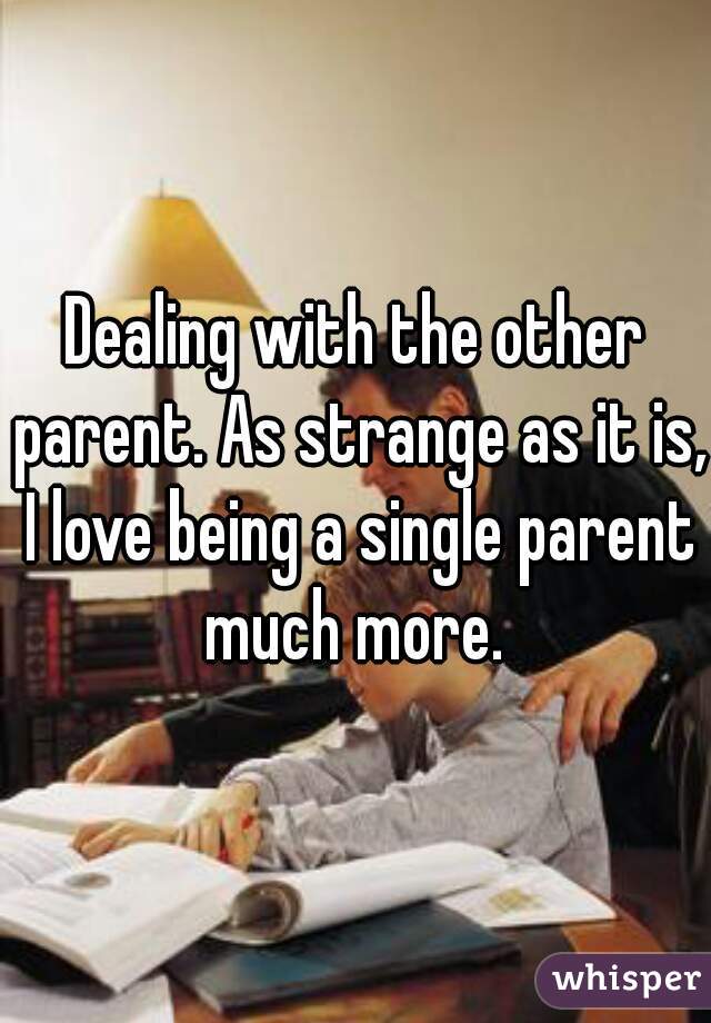 Dealing with the other parent. As strange as it is, I love being a single parent much more. 