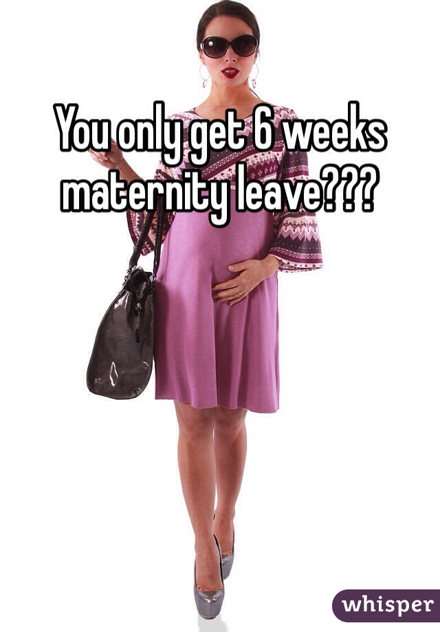 You only get 6 weeks maternity leave??? 