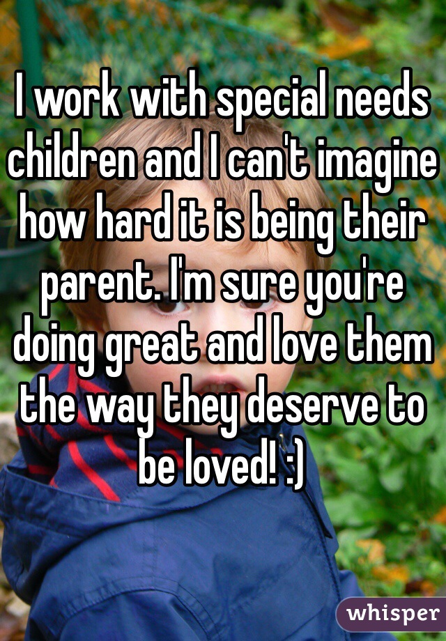 I work with special needs children and I can't imagine how hard it is being their parent. I'm sure you're doing great and love them the way they deserve to be loved! :) 