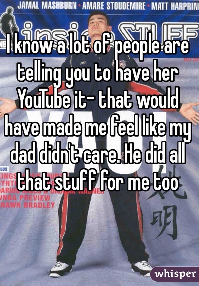 I know a lot of people are telling you to have her YouTube it- that would have made me feel like my dad didn't care. He did all that stuff for me too