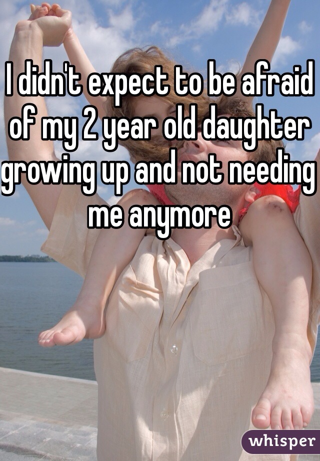 I didn't expect to be afraid of my 2 year old daughter growing up and not needing me anymore 