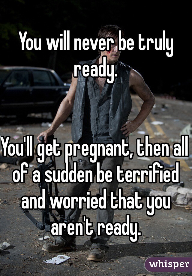 You will never be truly ready. 


You'll get pregnant, then all of a sudden be terrified and worried that you aren't ready. 