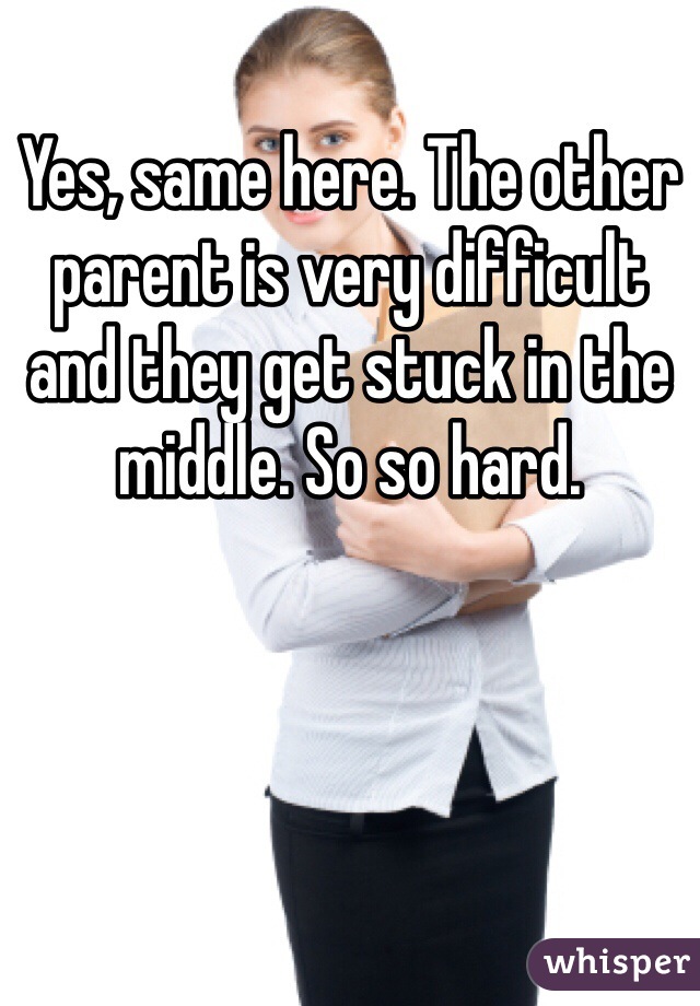 Yes, same here. The other parent is very difficult and they get stuck in the middle. So so hard. 