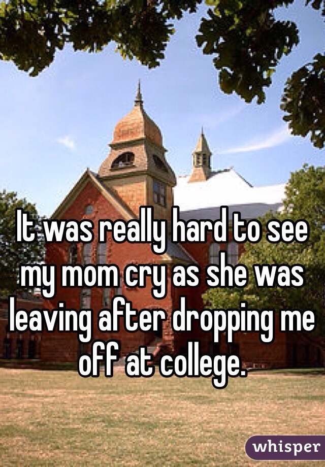 It was really hard to see my mom cry as she was leaving after dropping me off at college.