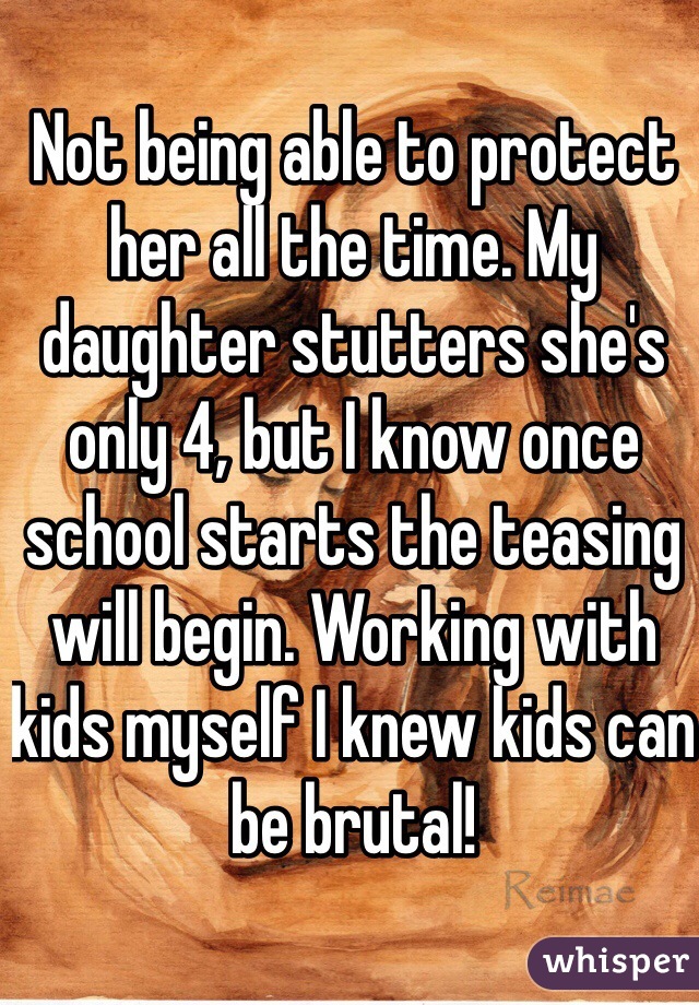 Not being able to protect her all the time. My daughter stutters she's only 4, but I know once school starts the teasing will begin. Working with kids myself I knew kids can be brutal!
